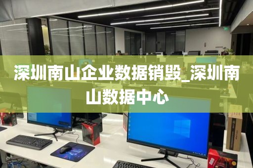 深圳南山企业数据销毁_深圳南山数据中心