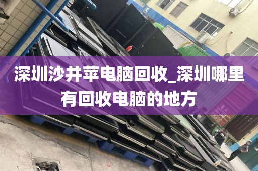 深圳沙井苹电脑回收_深圳哪里有回收电脑的地方