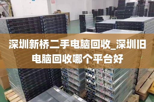 深圳新桥二手电脑回收_深圳旧电脑回收哪个平台好