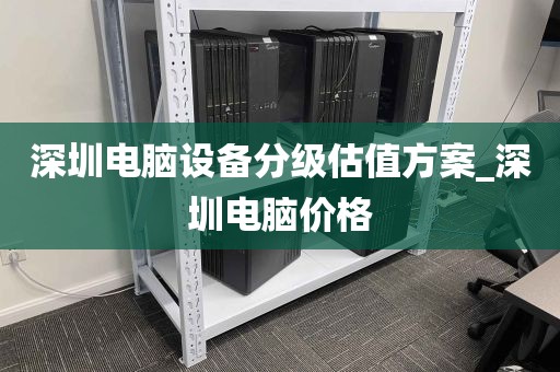 深圳电脑设备分级估值方案_深圳电脑价格