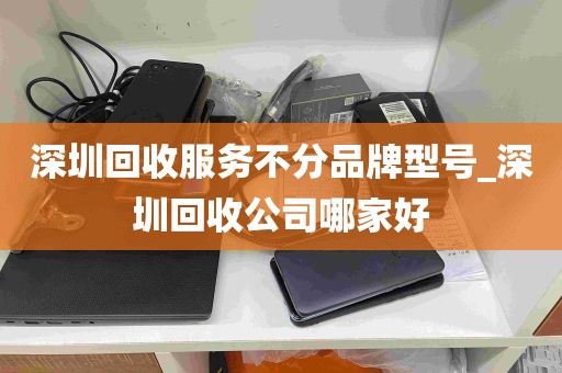 深圳回收服务不分品牌型号_深圳回收公司哪家好