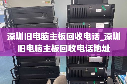 深圳旧电脑主板回收电话_深圳旧电脑主板回收电话地址