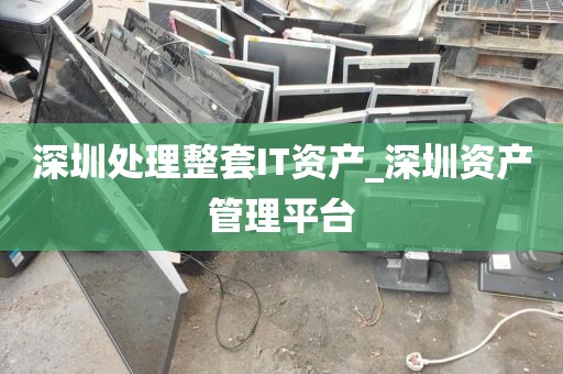深圳处理整套IT资产_深圳资产管理平台