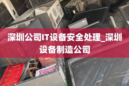 深圳公司IT设备安全处理_深圳设备制造公司