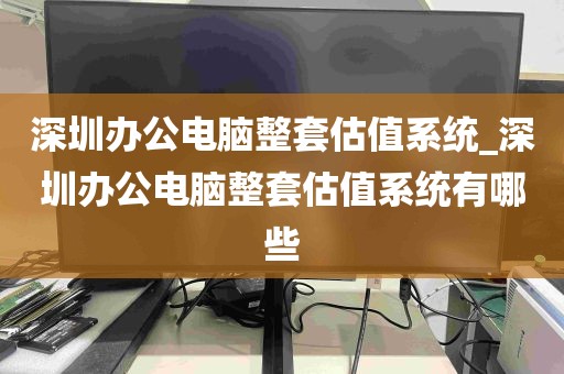 深圳办公电脑整套估值系统_深圳办公电脑整套估值系统有哪些
