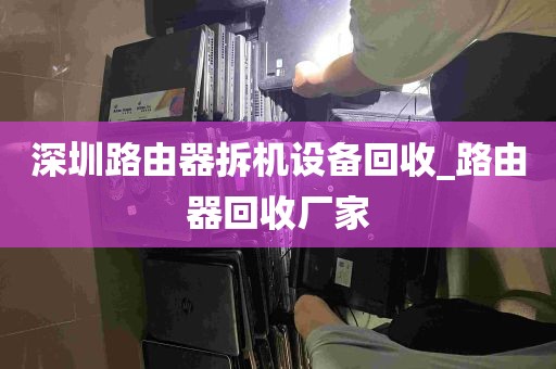 深圳路由器拆机设备回收_路由器回收厂家