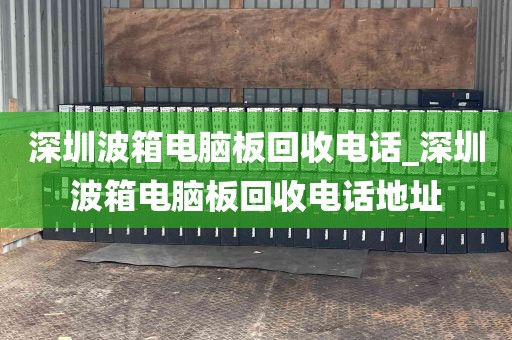 深圳波箱电脑板回收电话_深圳波箱电脑板回收电话地址