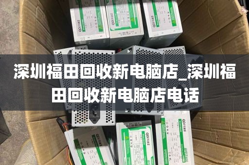 深圳福田回收新电脑店_深圳福田回收新电脑店电话