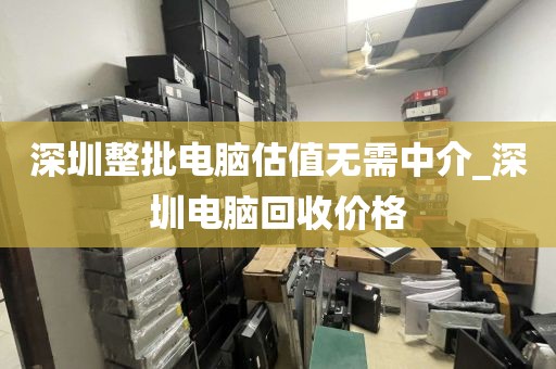 深圳整批电脑估值无需中介_深圳电脑回收价格
