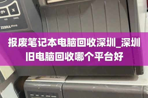 报废笔记本电脑回收深圳_深圳旧电脑回收哪个平台好