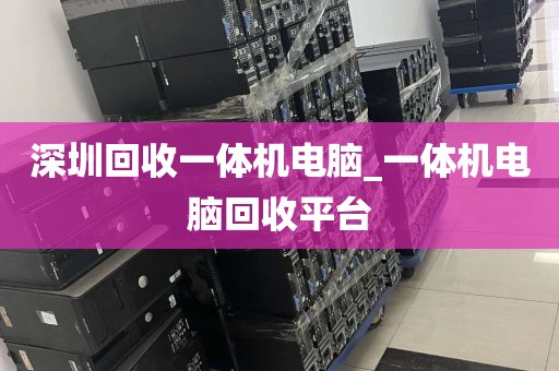 深圳回收一体机电脑_一体机电脑回收平台