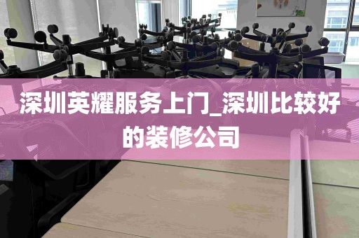 深圳英耀服务上门_深圳比较好的装修公司