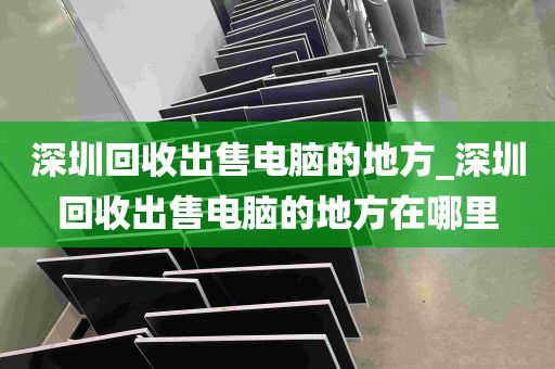 深圳回收出售电脑的地方_深圳回收出售电脑的地方在哪里