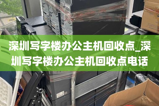 深圳写字楼办公主机回收点_深圳写字楼办公主机回收点电话