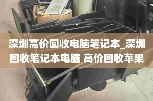 深圳高价回收电脑笔记本_深圳回收笔记本电脑 高价回收苹果