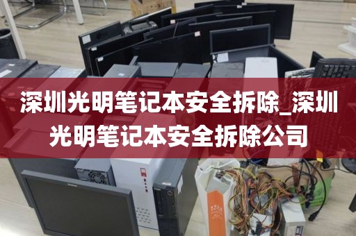 深圳光明笔记本安全拆除_深圳光明笔记本安全拆除公司