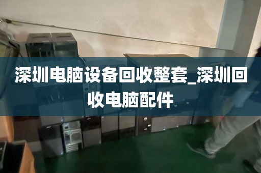 深圳电脑设备回收整套_深圳回收电脑配件