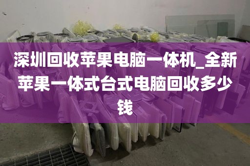 深圳回收苹果电脑一体机_全新苹果一体式台式电脑回收多少钱