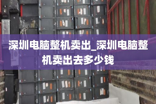 深圳电脑整机卖出_深圳电脑整机卖出去多少钱