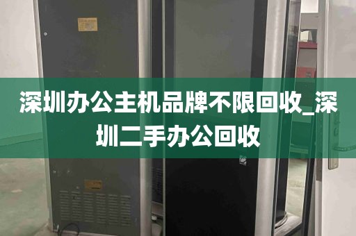 深圳办公主机品牌不限回收_深圳二手办公回收