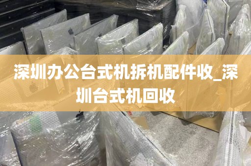 深圳办公台式机拆机配件收_深圳台式机回收