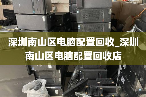 深圳南山区电脑配置回收_深圳南山区电脑配置回收店