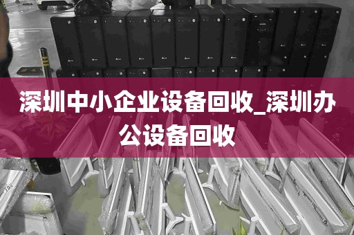 深圳中小企业设备回收_深圳办公设备回收