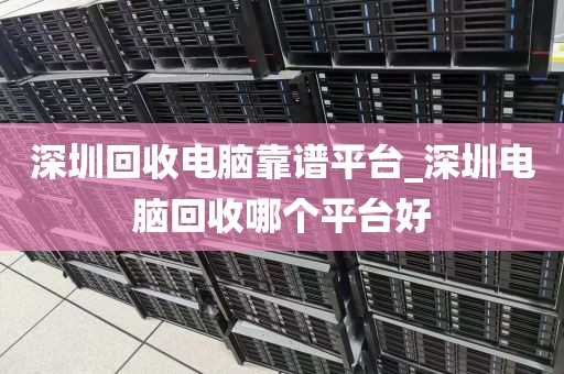 深圳回收电脑靠谱平台_深圳电脑回收哪个平台好