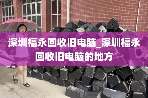 深圳福永回收旧电脑_深圳福永回收旧电脑的地方