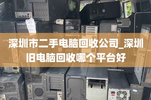 深圳市二手电脑回收公司_深圳旧电脑回收哪个平台好