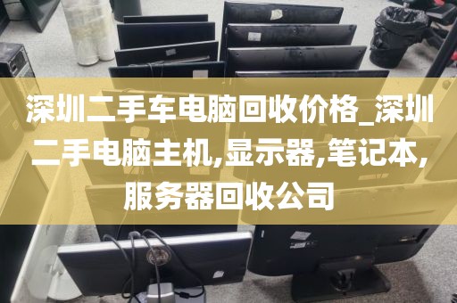 深圳二手车电脑回收价格_深圳二手电脑主机,显示器,笔记本,服务器回收公司