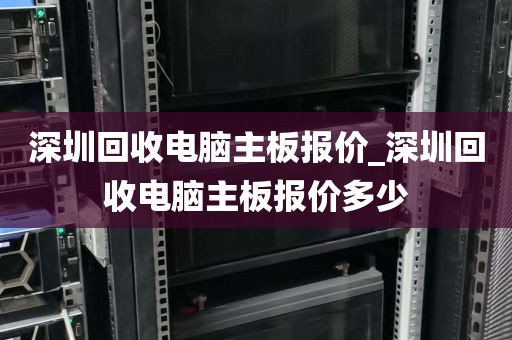 深圳回收电脑主板报价_深圳回收电脑主板报价多少
