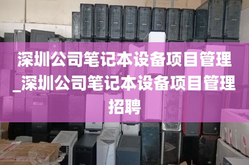 深圳公司笔记本设备项目管理_深圳公司笔记本设备项目管理招聘
