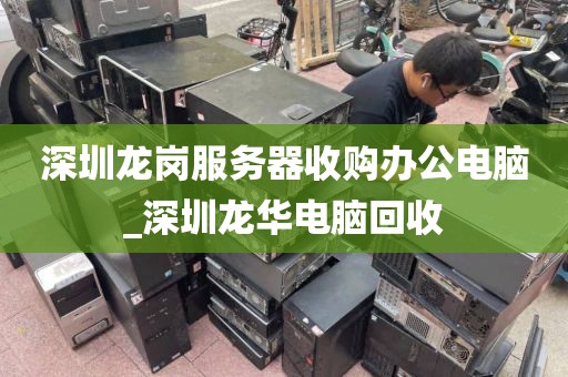 深圳龙岗服务器收购办公电脑_深圳龙华电脑回收