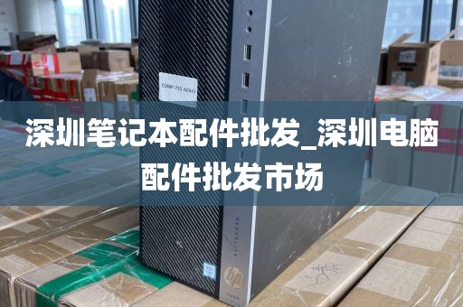 深圳笔记本配件批发_深圳电脑配件批发市场