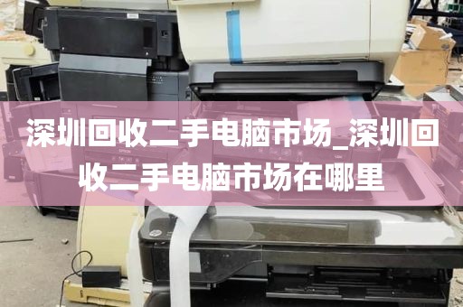 深圳回收二手电脑市场_深圳回收二手电脑市场在哪里