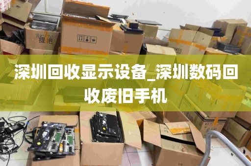 深圳回收显示设备_深圳数码回收废旧手机