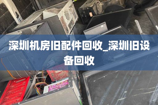 深圳机房旧配件回收_深圳旧设备回收