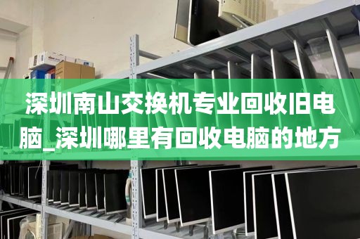 深圳南山交换机专业回收旧电脑_深圳哪里有回收电脑的地方