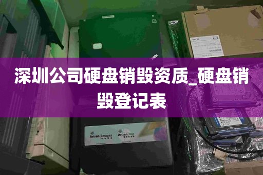 深圳公司硬盘销毁资质_硬盘销毁登记表