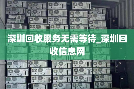 深圳回收服务无需等待_深圳回收信息网