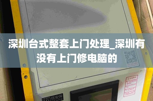 深圳台式整套上门处理_深圳有没有上门修电脑的