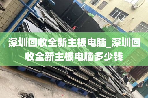 深圳回收全新主板电脑_深圳回收全新主板电脑多少钱