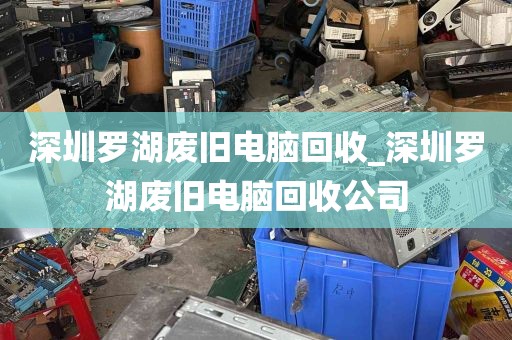 深圳罗湖废旧电脑回收_深圳罗湖废旧电脑回收公司