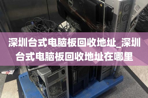 深圳台式电脑板回收地址_深圳台式电脑板回收地址在哪里