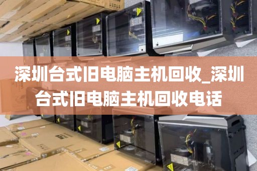 深圳台式旧电脑主机回收_深圳台式旧电脑主机回收电话