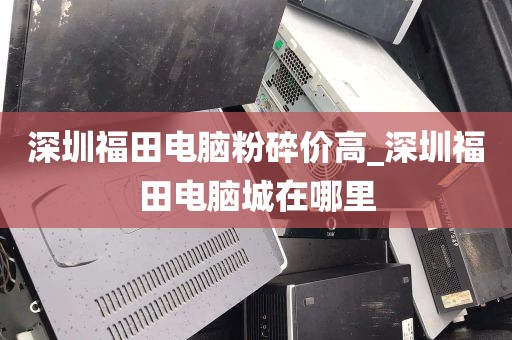 深圳福田电脑粉碎价高_深圳福田电脑城在哪里