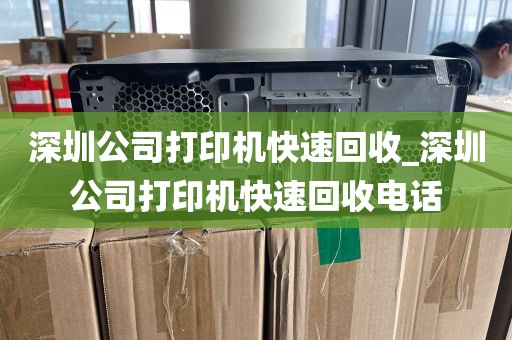 深圳公司打印机快速回收_深圳公司打印机快速回收电话
