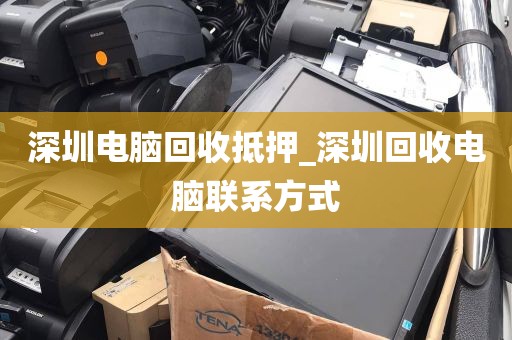 深圳电脑回收抵押_深圳回收电脑联系方式