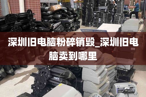 深圳旧电脑粉碎销毁_深圳旧电脑卖到哪里